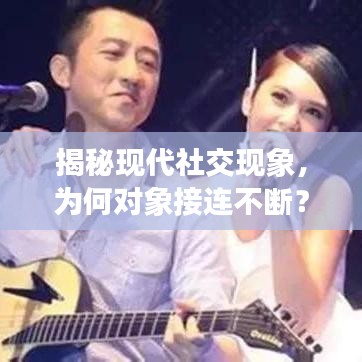 揭秘現(xiàn)代社交現(xiàn)象，為何對(duì)象接連不斷？