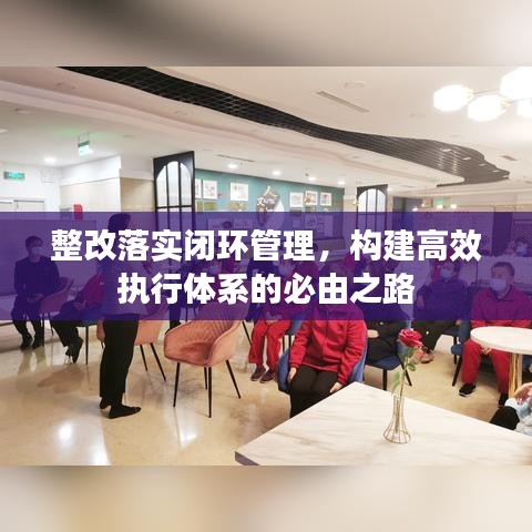 整改落實閉環管理,構建高效執行體系的必由之路