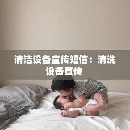 清潔設(shè)備宣傳短信：清洗設(shè)備宣傳 