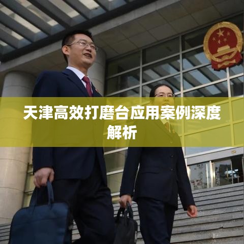 天津高效打磨臺應用案例深度解析