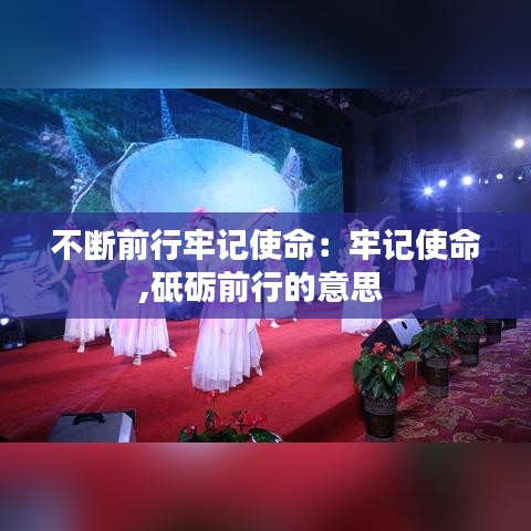 不斷前行牢記使命:牢記使命,砥礪前行的意思