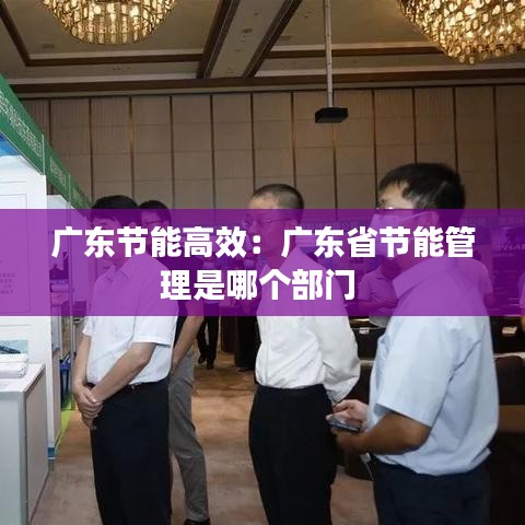 廣東節能高效:廣東省節能管理是哪個部門