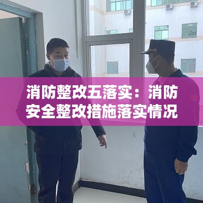 消防整改五落實:消防安全整改措施落實情況