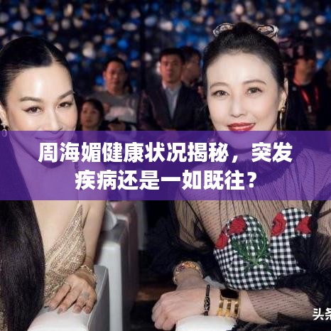 周海媚健康狀況揭秘,突發疾病還是一如既往?