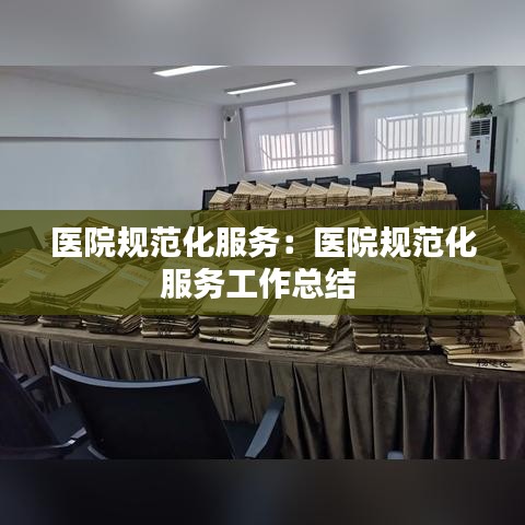 醫(yī)院規(guī)范化服務(wù):醫(yī)院規(guī)范化服務(wù)工作總結(jié)
