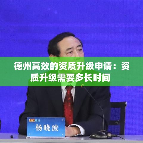 德州高效的資質升級申請:資質升級需要多長時間