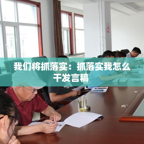 我們將抓落實：抓落實我怎么干發言稿 