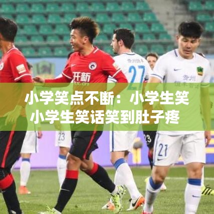 小學笑點不斷:小學生笑小學生笑話笑到肚子疼