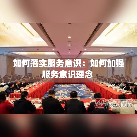 如何落實服務(wù)意識:如何加強服務(wù)意識理念