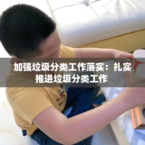 加強垃圾分類工作落實:扎實推進垃圾分類工作