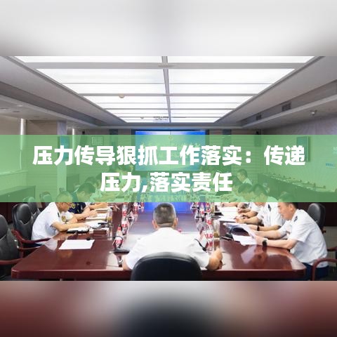 壓力傳導狠抓工作落實:傳遞壓力,落實責任