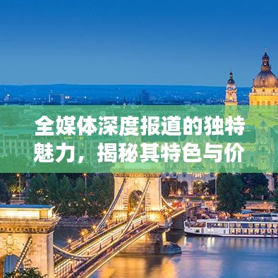 全媒體深度報道的獨特魅力,揭秘其特色與價值