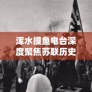 渾水摸魚電臺深度聚焦蘇聯歷史專題，揭秘未知真相