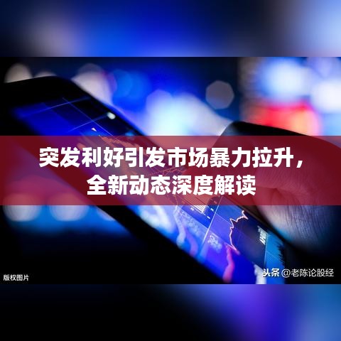 突發利好引發市場暴力拉升,全新動態深度解讀