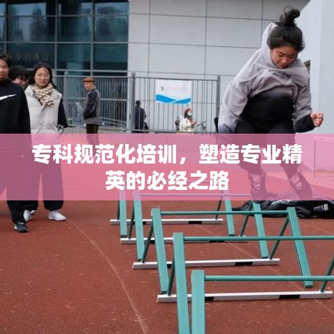 專科規(guī)范化培訓(xùn),塑造專業(yè)精英的必經(jīng)之路