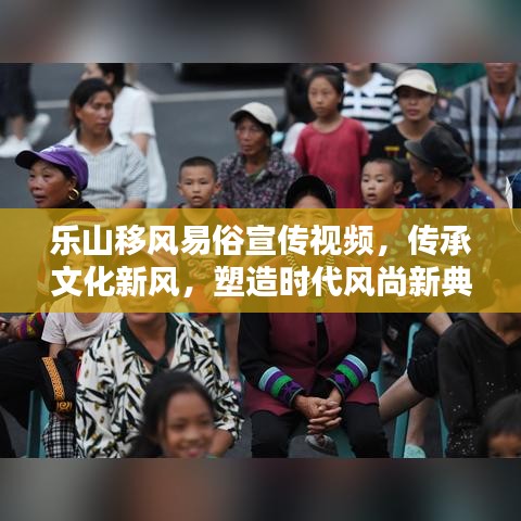樂山移風(fēng)易俗宣傳視頻，傳承文化新風(fēng)，塑造時(shí)代風(fēng)尚新典范