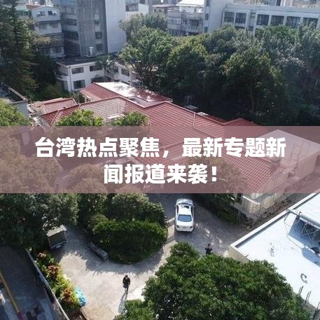 臺灣熱點聚焦，最新專題新聞報道來襲！