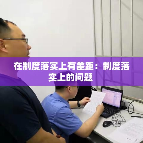 在制度落實上有差距:制度落實上的問題