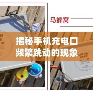 揭秘手機充電口頻繁跳動的現象，原因分析與解決建議