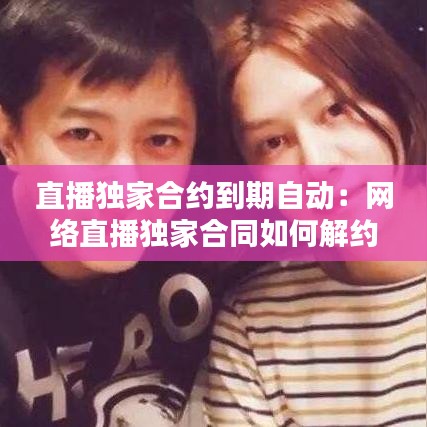 直播獨家合約到期自動：網絡直播獨家合同如何解約 