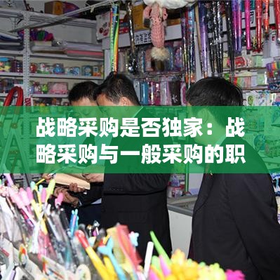 戰略采購是否獨家：戰略采購與一般采購的職責 