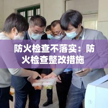 防火檢查不落實：防火檢查整改措施 