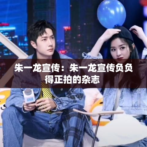 朱一龍宣傳:朱一龍宣傳負負得正拍的雜志