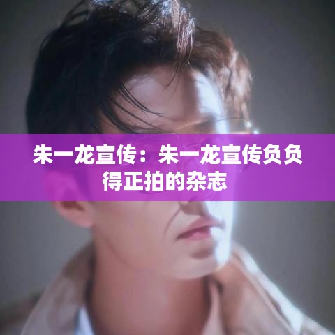 朱一龍宣傳:朱一龍宣傳負負得正拍的雜志