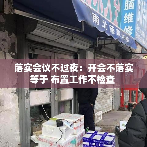 落實會議不過夜:開會不落實等于 布置工作不檢查