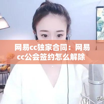 網(wǎng)易cc獨(dú)家合同:網(wǎng)易cc公會(huì)簽約怎么解除