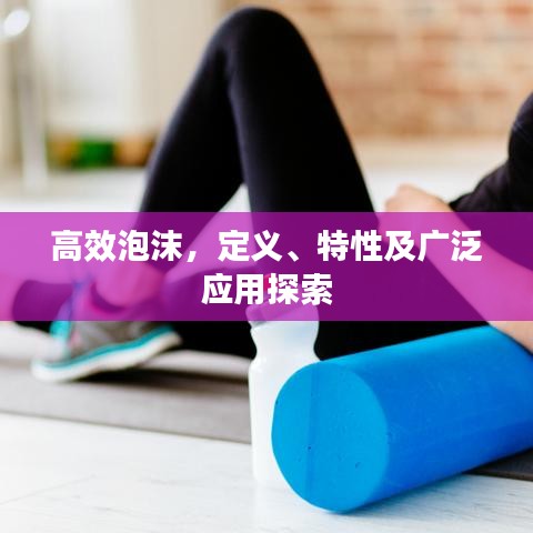 高效泡沫，定義、特性及廣泛應(yīng)用探索