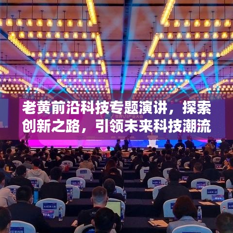 老黃前沿科技專題演講,探索創(chuàng)新之路,引領(lǐng)未來科技潮流