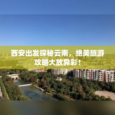 西安出發(fā)探秘云南,絕美旅游攻略大放異彩!