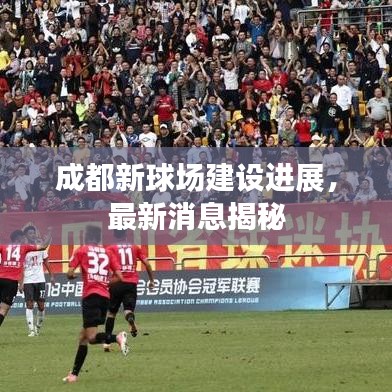 成都新球場建設進展,最新消息揭秘