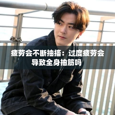 疲勞會不斷抽搐:過度疲勞會導致全身抽筋嗎