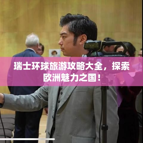 瑞士環球旅游攻略大全，探索歐洲魅力之國！