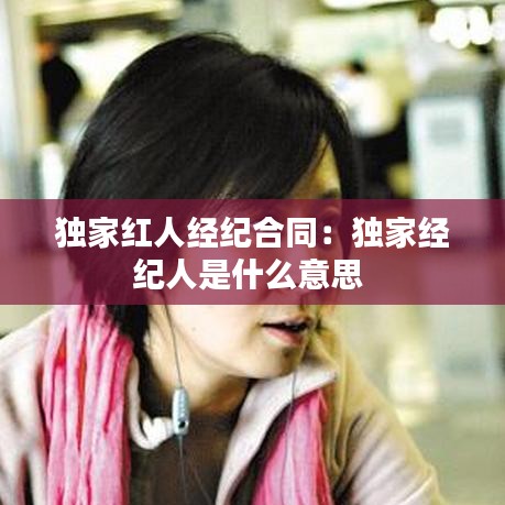 獨(dú)家紅人經(jīng)紀(jì)合同:獨(dú)家經(jīng)紀(jì)人是什么意思
