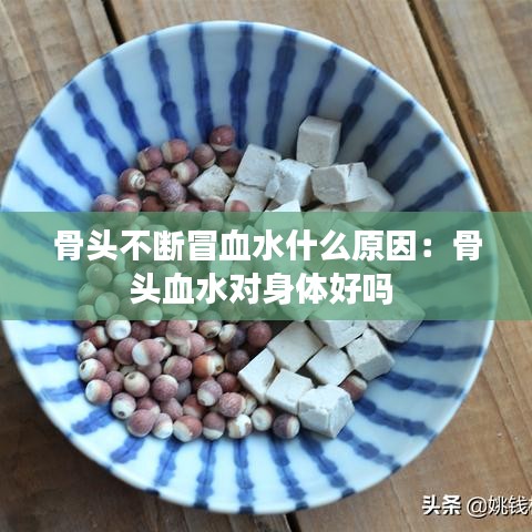 骨頭不斷冒血水什么原因:骨頭血水對身體好嗎