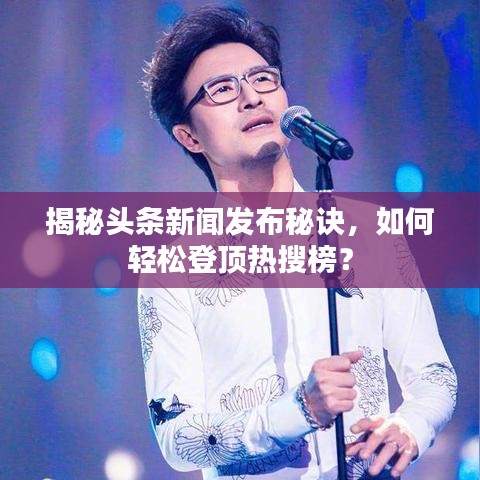 揭秘頭條新聞發(fā)布秘訣,如何輕松登頂熱搜榜?