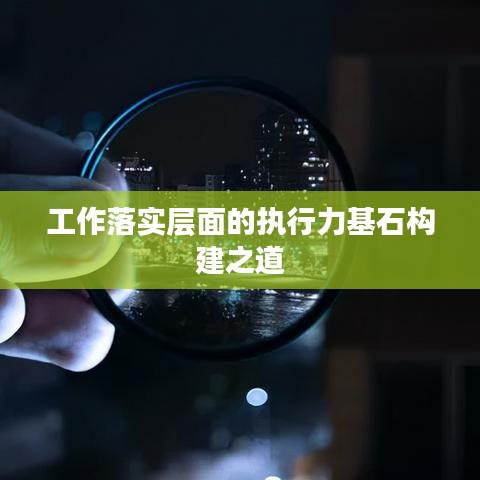 工作落實層面的執(zhí)行力基石構(gòu)建之道