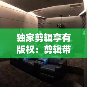 獨家剪輯享有版權:剪輯帶獨播視頻侵權嗎