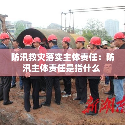 防汛救災落實主體責任:防汛主體責任是指什么