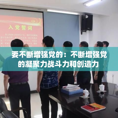 要不斷增強(qiáng)黨的:不斷增強(qiáng)黨的凝聚力戰(zhàn)斗力和創(chuàng)造力