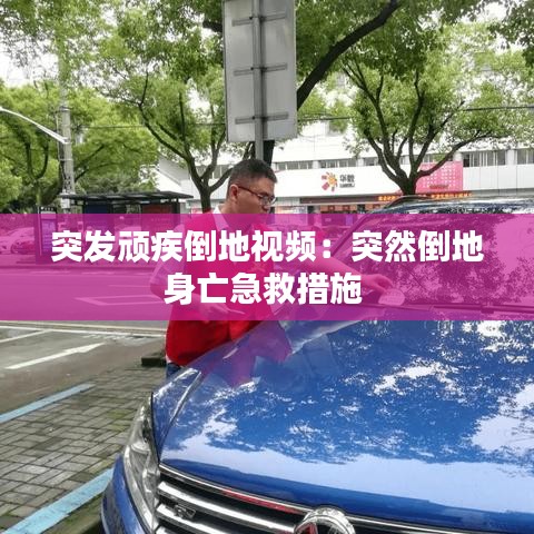 突發頑疾倒地視頻:突然倒地身亡急救措施