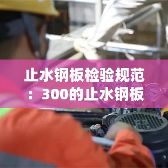 止水鋼板檢驗(yàn)規(guī)范:300的止水鋼板允許偏差