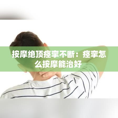 按摩絕頂痙攣不斷:痙攣怎么按摩能治好