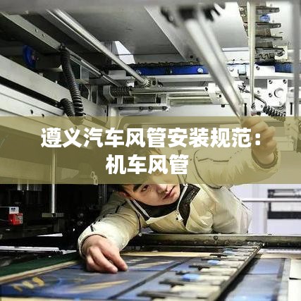 遵義汽車風管安裝規范：機車風管 
