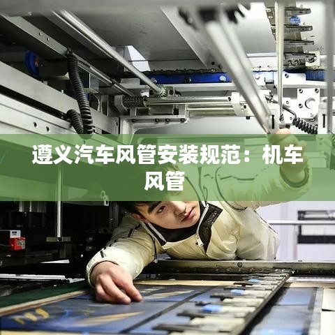遵義汽車風管安裝規范:機車風管