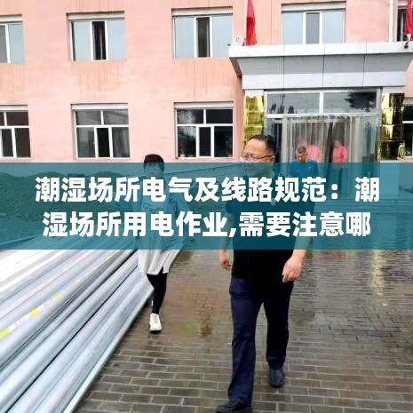 潮濕場所電氣及線路規范:潮濕場所用電作業,需要注意哪些事項