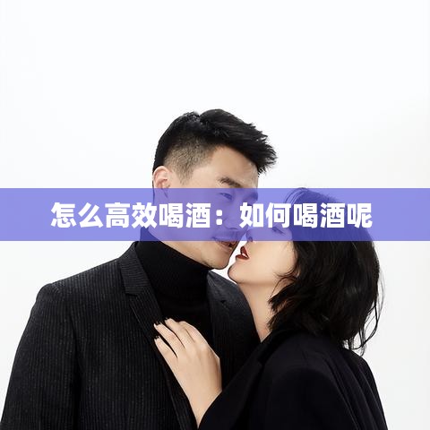 怎么高效喝酒:如何喝酒呢